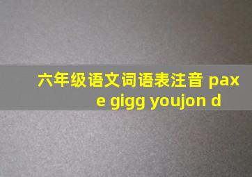 六年级语文词语表注音 paxe gigg youjon d